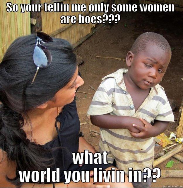 SO YOUR TELLIN ME ONLY SOME WOMEN ARE HOES??? WHAT WORLD YOU LIVIN IN?? Skeptical Third World Kid