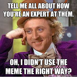 Tell me all about how you're an expert at them. Oh, I didn't use the meme the right way?  Condescending Wonka