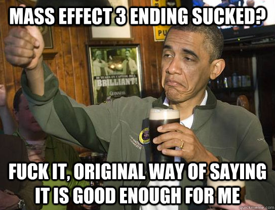 Mass Effect 3 Ending sucked? Fuck it, Original way of saying it is good enough for me  Upvoting Obama