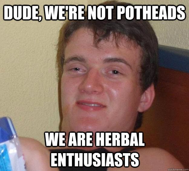 Dude, we're not potheads We are herbal enthusiasts  10 Guy