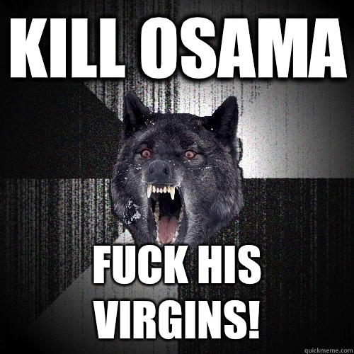 Kill Osama Fuck his virgins!  Insanity Wolf