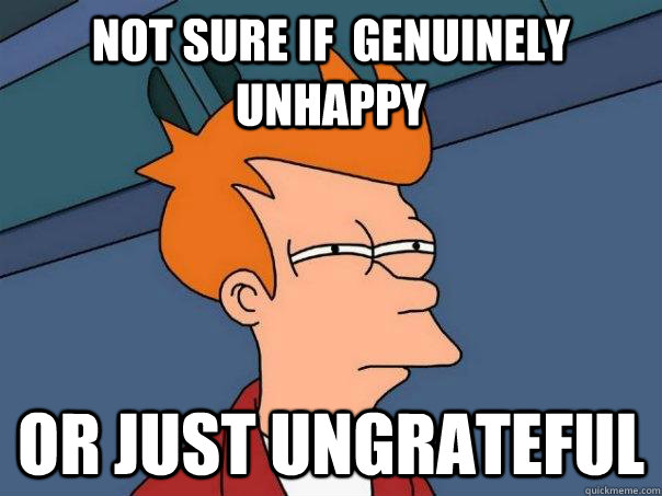 not sure if  genuinely unhappy or just ungrateful  Futurama Fry