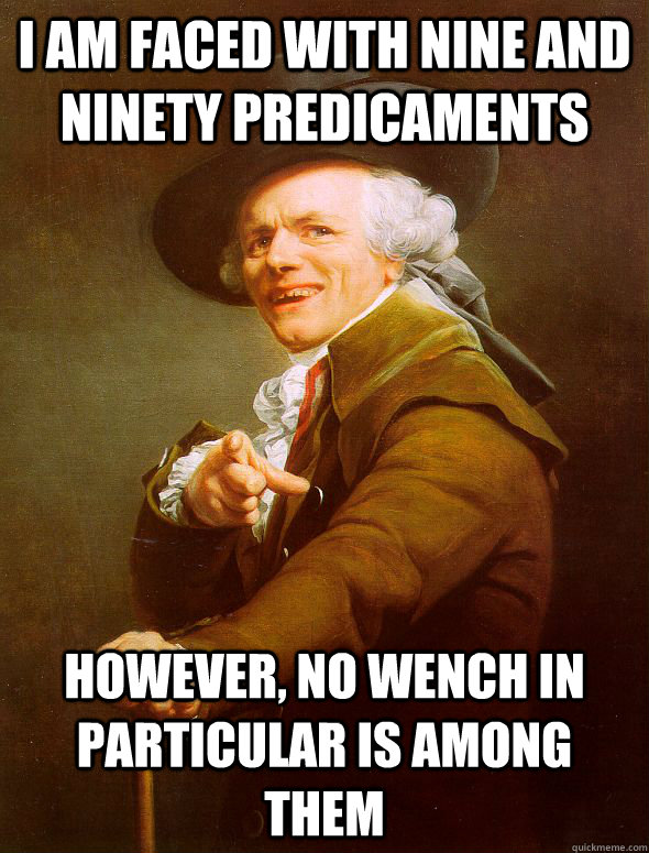 I am faced with nine and ninety predicaments however, no wench in particular is among them  Joseph Ducreux