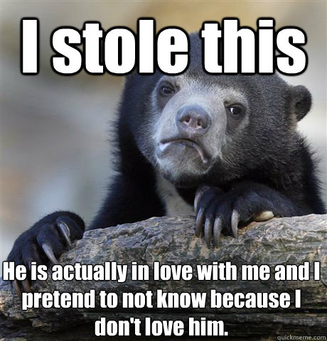 I stole this He is actually in love with me and I pretend to not know because I don't love him.  Confession Bear