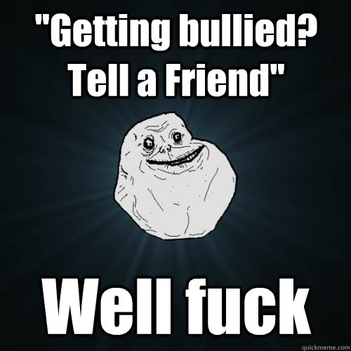 ''Getting bullied? Tell a Friend'' Well fuck  Forever Alone