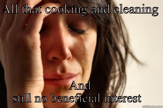 ALL THAT COOKING AND CLEANING  AND STILL NO BENEFICIAL INTEREST   First World Problems