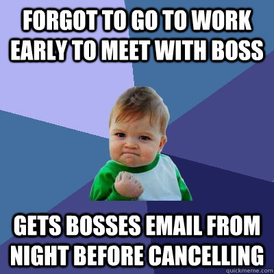 forgot to go to work early to meet with boss gets bosses email from night before cancelling - forgot to go to work early to meet with boss gets bosses email from night before cancelling  Success Kid