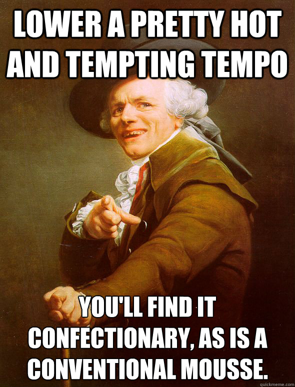 Lower a pretty hot and tempting tempo you'll find it confectionary, as is a conventional mousse.
  Joseph Ducreux