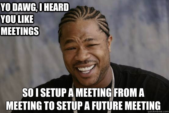 Yo Dawg, I heard you like meetings so I setup a Meeting from a
Meeting to setup a future meeting  YO DAWG