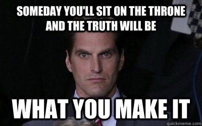 someday you'll sit on the throne and the truth will be what you make it  Menacing Josh Romney