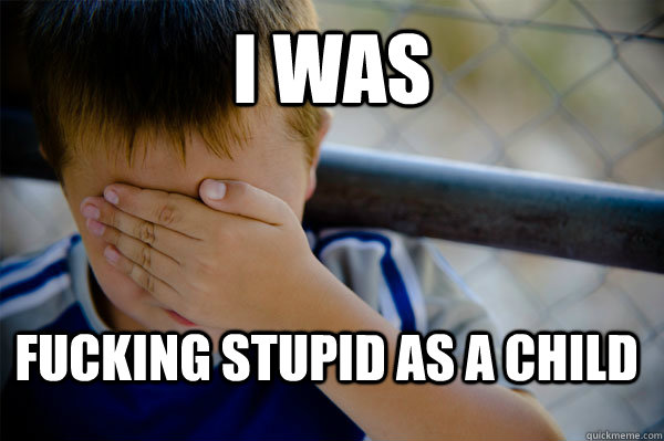 i was fucking stupid as a child  Confession kid