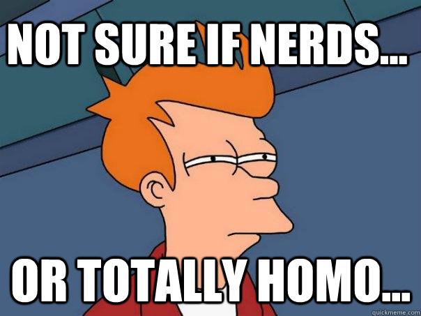 Not sure if nerds... Or totally homo...  Futurama Fry