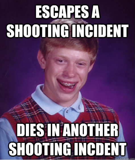 Escapes a shooting incident Dies in another shooting incdent - Escapes a shooting incident Dies in another shooting incdent  Bad Luck Brian