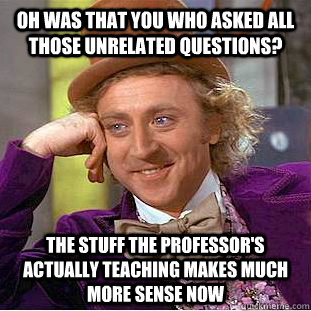 Oh was that you who asked all those unrelated questions? The stuff the professor's actually teaching makes much more sense now  Creepy Wonka