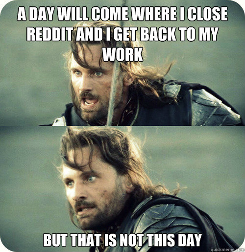 a day will come where i close reddit and i get back to my work but that is not this day  Aragorn Inspirational Speech