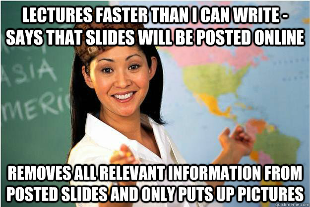 Lectures faster than I can write - says that slides will be posted online removes all relevant information from posted slides and only puts up pictures  Scumbag Teacher