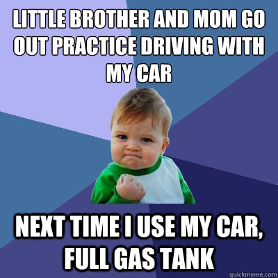 Little Brother and Mom go out practice driving with my car Next time I use my car, full gas tank  Success Kid