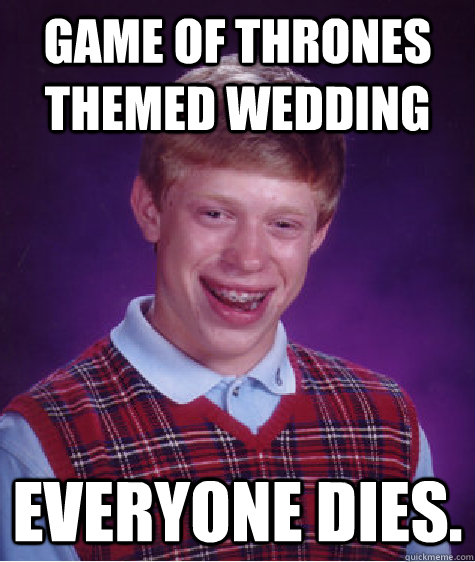 Game of Thrones themed wedding Everyone dies.  Bad Luck Brian