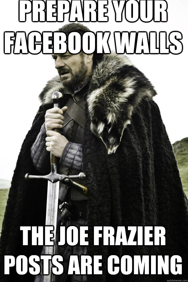 Prepare your facebook walls The Joe Frazier Posts are coming  Winter is coming