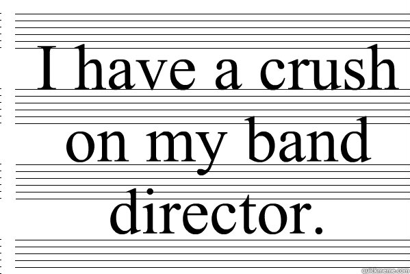 I have a crush on my band director.  