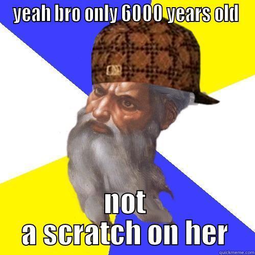 YEAH BRO ONLY 6000 YEARS OLD NOT A SCRATCH ON HER Scumbag Advice God