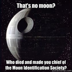 That's no moon? Who died and made you chief of the Moon Identification Society? - That's no moon? Who died and made you chief of the Moon Identification Society?  Snarky Death Star