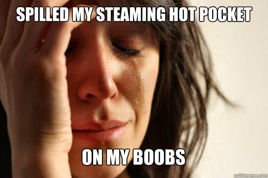 Spilled my steaming hot pocket
 on my boobs Caption 3 goes here  First World Problems