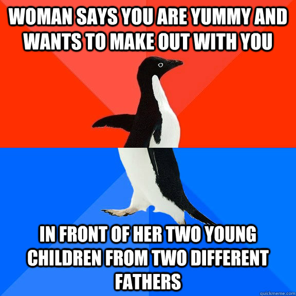 woman says you are yummy and wants to make out with you in front of her two young children from two different fathers - woman says you are yummy and wants to make out with you in front of her two young children from two different fathers  Socially Awesome Awkward Penguin