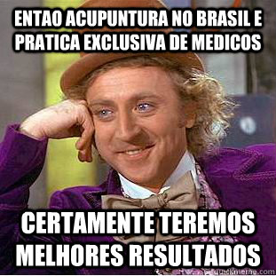 Entao acupuntura no Brasil e pratica exclusiva de medicos   certamente teremos melhores resultados - Entao acupuntura no Brasil e pratica exclusiva de medicos   certamente teremos melhores resultados  Condescending Wonka