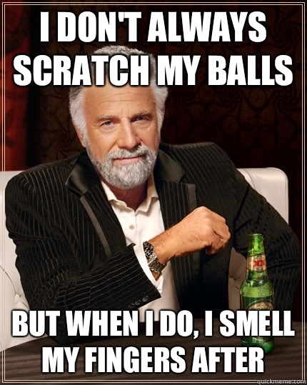 I don't always scratch my balls But when i do, I smell my fingers after   The Most Interesting Man In The World