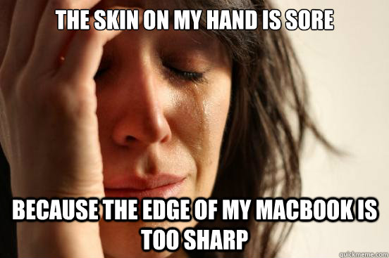 The skin on my hand is sore Because the edge of my MacBook is too sharp  First World Problems