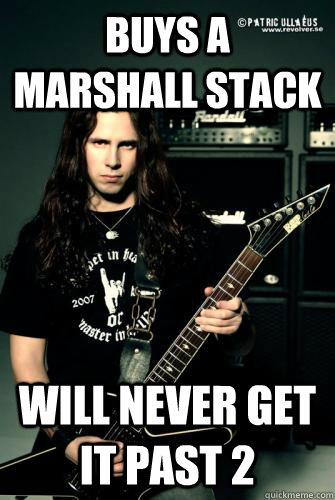 Buys a Marshall stack Will never get it past 2  Scumbag Metal Guitarist