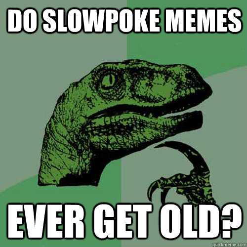 Do slowpoke memes  ever get old?  Philosoraptor