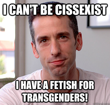 i can't be cissexist i have a fetish for transgenders! - i can't be cissexist i have a fetish for transgenders!  well-meaning cis ally