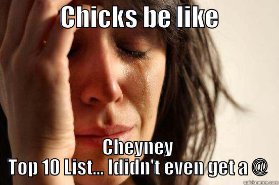             CHICKS BE LIKE             CHEYNEY TOP 10 LIST... IDIDN'T EVEN GET A @ First World Problems