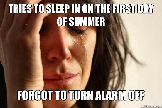 tries to sleep in on the first day                                                   
of summer
 forgot to turn alarm off Caption 3 goes here  First World Problems