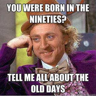 you were born in the nineties? tell me all about the old days  