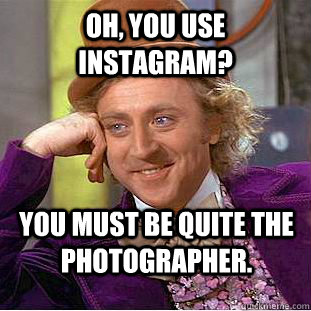 Oh, you use Instagram? You must be quite the photographer.  Condescending Wonka