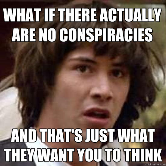 What If There Actually Are No Conspiracies And That's Just What They ...