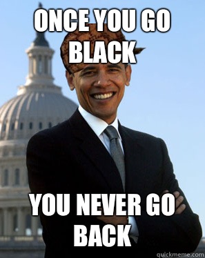 Once you go black  You never go back  Scumbag Obama