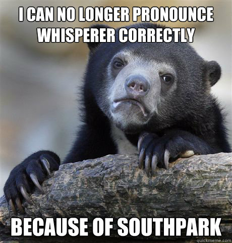 I can no longer pronounce whisperer correctly because of southpark - I can no longer pronounce whisperer correctly because of southpark  Confession Bear