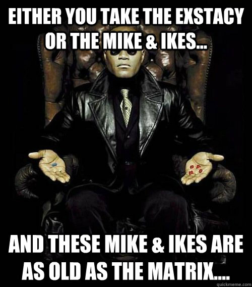 EITHER YOU TAKE THE EXSTACY OR THE MIKE & IKES... and these mike & ikes are as old as the matrix....  Morpheus