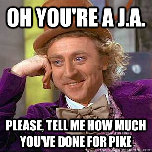 Oh you're a j.a. Please, tell me how much you've done for pike  Condescending Wonka