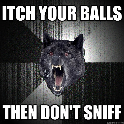 Itch your balls then don't sniff  Insanity Wolf