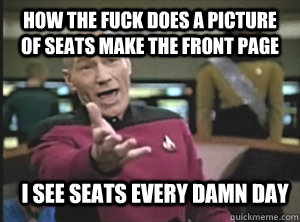 how the fuck does a picture of seats make the front page i see seats every damn day  Annoyed Picard