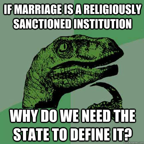 If marriage is a religiously sanctioned institution why do we need the state to define it?  Philosoraptor