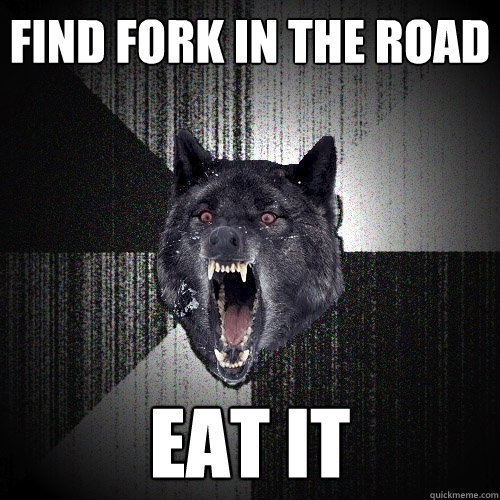 find fork in the road eat it  Insanity Wolf