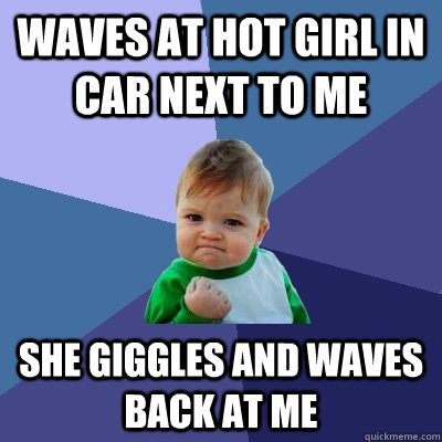 Waves at hot girl in car next to me she giggles and waves back at me  Success Kid