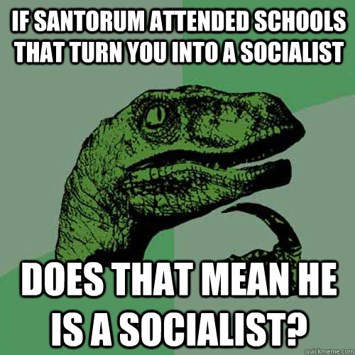 If Santorum attended schools that turn you into a socialist Does that mean he is a socialist?  Philosoraptor