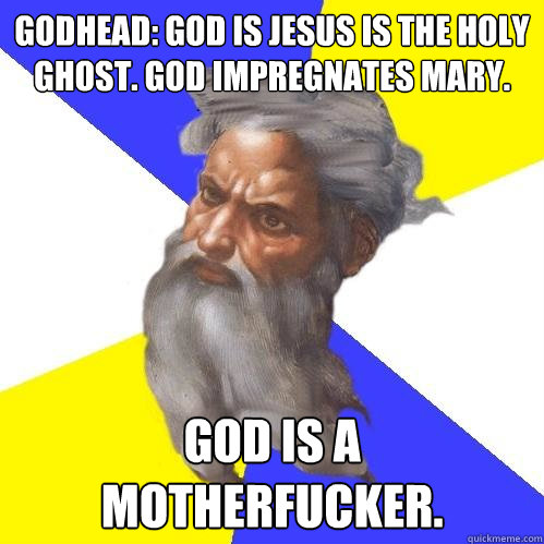Godhead: God is Jesus is the Holy Ghost. God impregnates Mary. God is a motherfucker. - Godhead: God is Jesus is the Holy Ghost. God impregnates Mary. God is a motherfucker.  Advice God